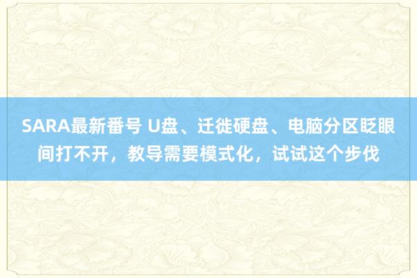 SARA最新番号 U盘、迁徙硬盘、电脑分区眨眼间打不开,教导需要模式化,试试这个步伐