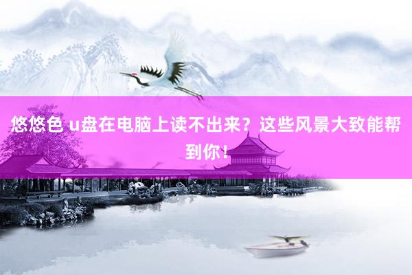 悠悠色 u盘在电脑上读不出来?这些风景大致能帮到你!