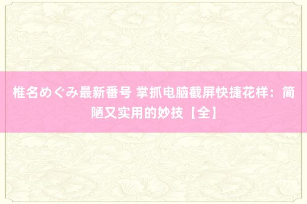 椎名めぐみ最新番号 掌抓电脑截屏快捷花样:简陋又实用的妙技【全】