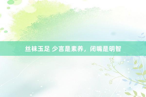 丝袜玉足 少言是素养,闭嘴是明智