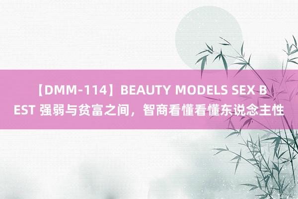 【DMM-114】BEAUTY MODELS SEX BEST 强弱与贫富之间,智商看懂看懂东说念主性