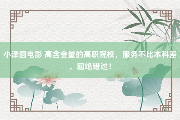 小泽圆电影 高含金量的高职院校,服务不比本科差,回绝错过!