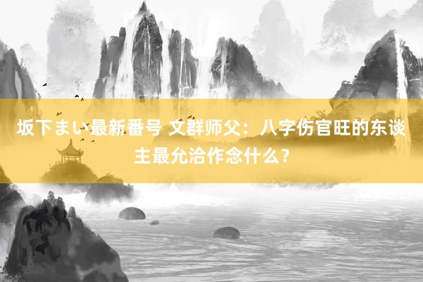 坂下まい最新番号 文群师父:八字伤官旺的东谈主最允洽作念什么?