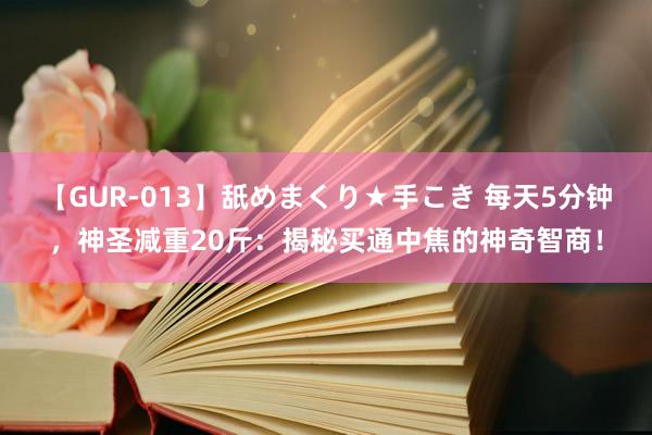 【GUR-013】舐めまくり★手こき 每天5分钟,神圣减重20斤:揭秘买通中焦的神奇智商!