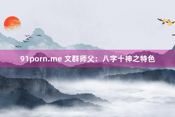 91porn.me 文群师父:八字十神之特色