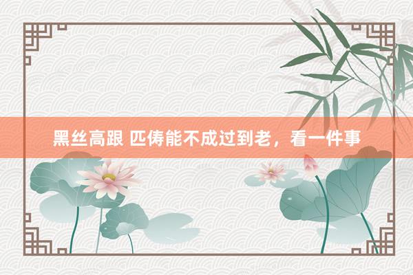 黑丝高跟 匹俦能不成过到老,看一件事