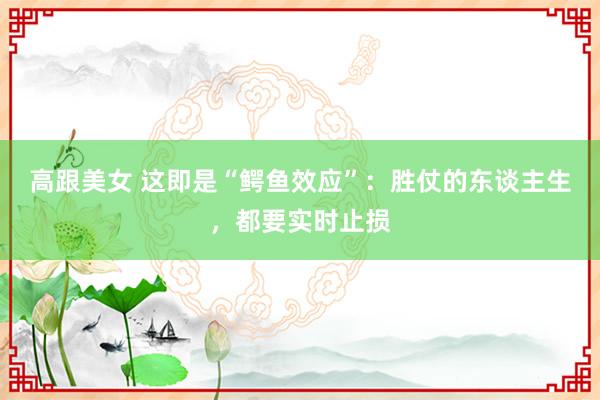 高跟美女 这即是“鳄鱼效应”:胜仗的东谈主生,都要实时止损