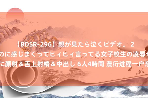 【BDSR-296】親が見たら泣くビデオ。 2 死にたくなるほど辛いのに感じまくってヒィヒィ言ってる女子校生の凌辱セックス。清楚系JKに顔射&舌上射精&中出し 6人4時間 漫衍进程一户东谈主家时,俄顷探出颗狗头打呼叫:你好啊~