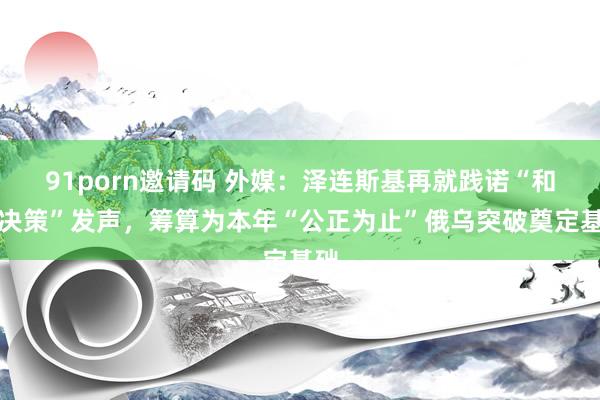 91porn邀请码 外媒:泽连斯基再就践诺“和平决策”发声,筹算为本年“公正为止”俄乌突破奠定基础