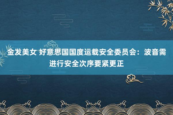 金发美女 好意思国国度运载安全委员会:波音需进行安全次序要紧更正