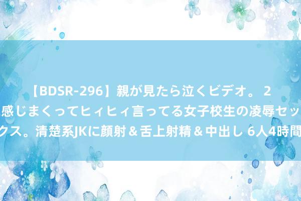 【BDSR-296】親が見たら泣くビデオ。 2 死にたくなるほど辛いのに感じまくってヒィヒィ言ってる女子校生の凌辱セックス。清楚系JKに顔射&舌上射精&中出し 6人4時間 尼日尔晓谕与乌克兰拒却