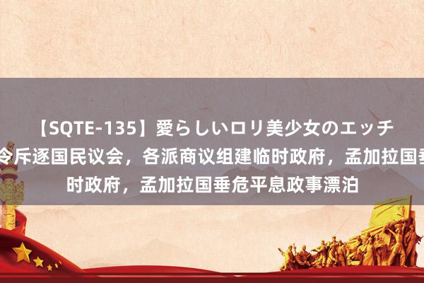 【SQTE-135】愛らしいロリ美少女のエッチな好奇心 总统下令斥逐国民议会,各派商议组建临时政府,孟加拉国垂危平息政事漂泊