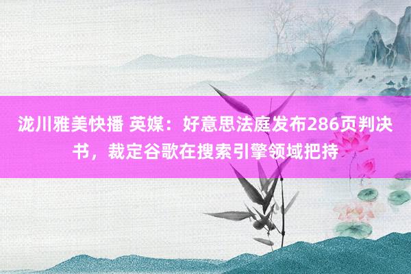 泷川雅美快播 英媒:好意思法庭发布286页判决书,裁定谷歌在搜索引擎领域把持