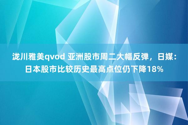 泷川雅美qvod 亚洲股市周二大幅反弹,日媒:日本股市比较历史最高点位仍下降18%
