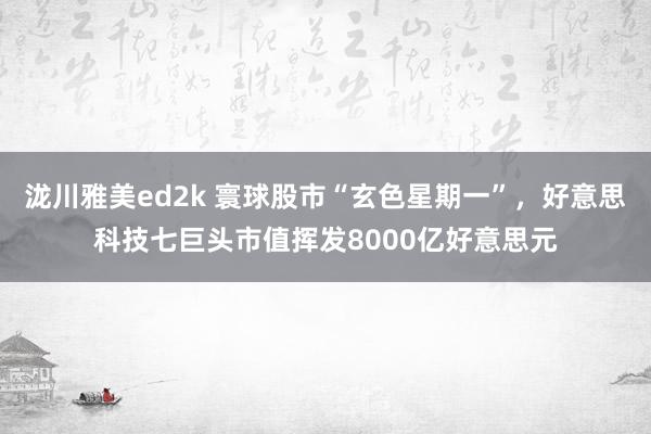 泷川雅美ed2k 寰球股市“玄色星期一”,好意思科技七巨头市值挥发8000亿好意思元
