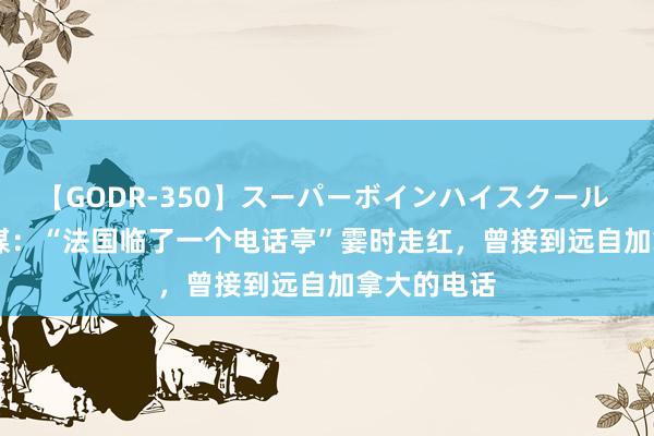 【GODR-350】スーパーボインハイスクール VOL.1 外媒:“法国临了一个电话亭”霎时走红,曾接到远自加拿大的电话