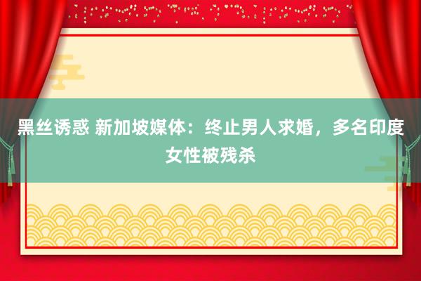 黑丝诱惑 新加坡媒体:终止男人求婚,多名印度女性被残杀