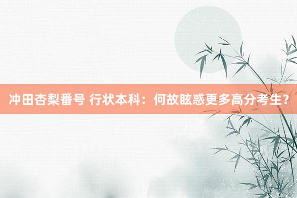 冲田杏梨番号 行状本科:何故眩惑更多高分考生?
