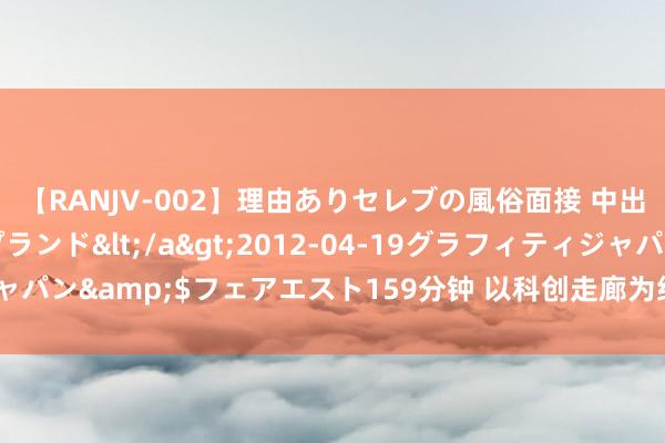 【RANJV-002】理由ありセレブの風俗面接 中出しできる人妻ソープランド</a>2012-04-19グラフィティジャパン&$フェアエスト159分钟 以科创走廊为纽带,促京津冀协同改变