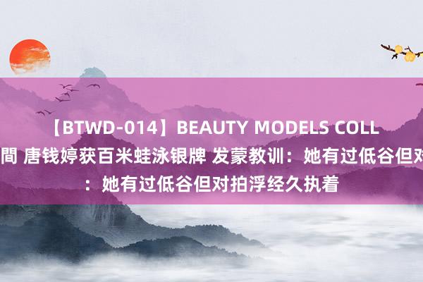 【BTWD-014】BEAUTY MODELS COLLECTION 2 4時間 唐钱婷获百米蛙泳银牌 发蒙教训:她有过低谷但对拍浮经久执着