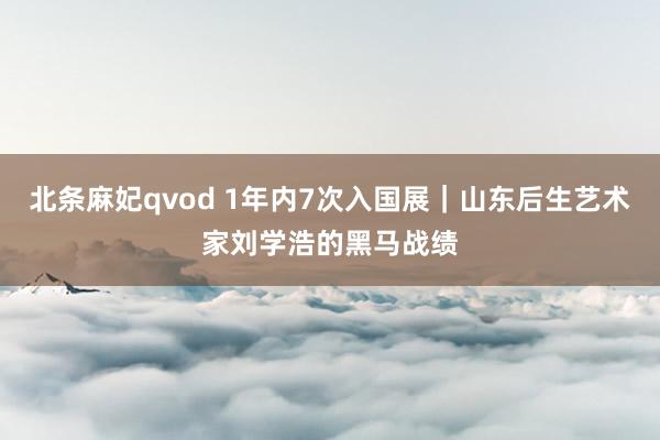 北条麻妃qvod 1年内7次入国展|山东后生艺术家刘学浩的黑马战绩