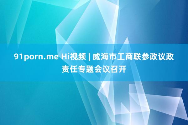 91porn.me Hi视频 | 威海市工商联参政议政责任专题会议召开
