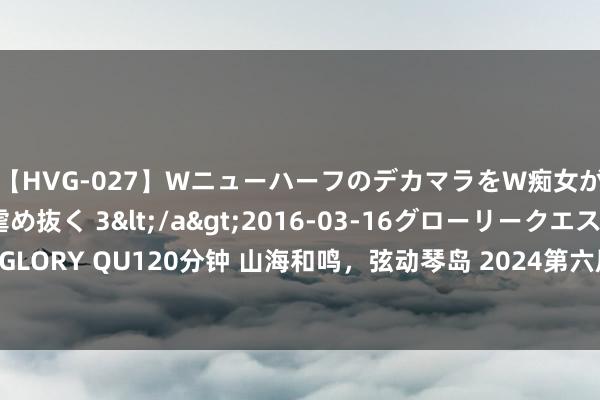 【HVG-027】WニューハーフのデカマラをW痴女が焦らし寸止めで虐め抜く 3</a>2016-03-16グローリークエスト&$GLORY QU120分钟 山海和鸣,弦动琴岛 2024第六届青岛海外吉他艺术季8月2日魁岸开幕