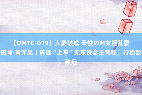 【DMTC-019】人妻破戒 天性のM女淫乱妻 持田薫 青评果丨青岛“上车”无东说念主驾驶,行稳致远