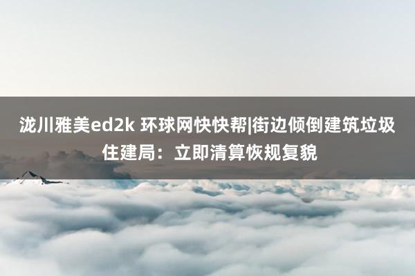 泷川雅美ed2k 环球网快快帮|街边倾倒建筑垃圾 住建局:立即清算恢规复貌