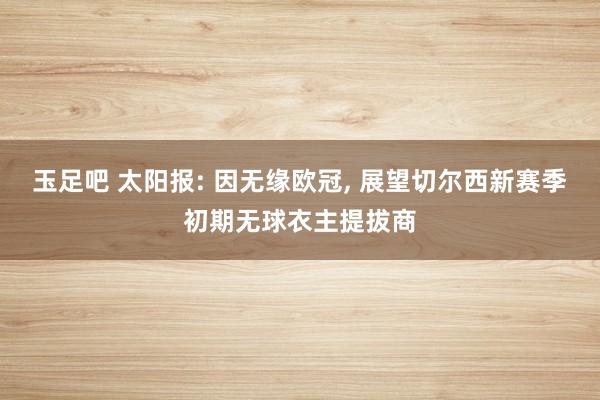 玉足吧 太阳报: 因无缘欧冠, 展望切尔西新赛季初期无球衣主提拔商