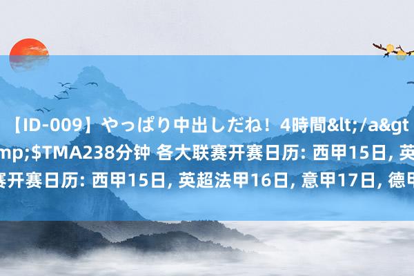 【ID-009】やっぱり中出しだね!4時間</a>2009-05-08TMA&$TMA238分钟 各大联赛开赛日历: 西甲15日, 英超法甲16日, 意甲17日, 德甲23日