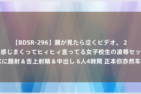【BDSR-296】親が見たら泣くビデオ。 2 死にたくなるほど辛いのに感じまくってヒィヒィ言ってる女子校生の凌辱セックス。清楚系JKに顔射&舌上射精&中出し 6人4時間 正本你亦然车迷切尔西官方祝颂200米奥运冠军特博戈