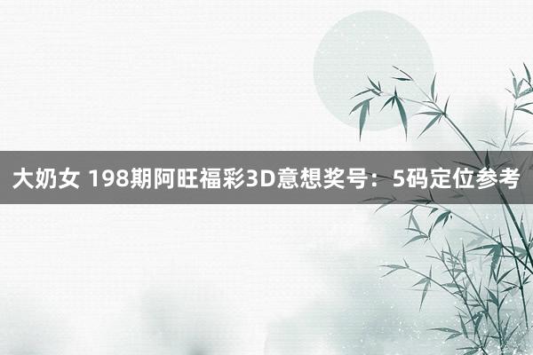大奶女 198期阿旺福彩3D意想奖号:5码定位参考
