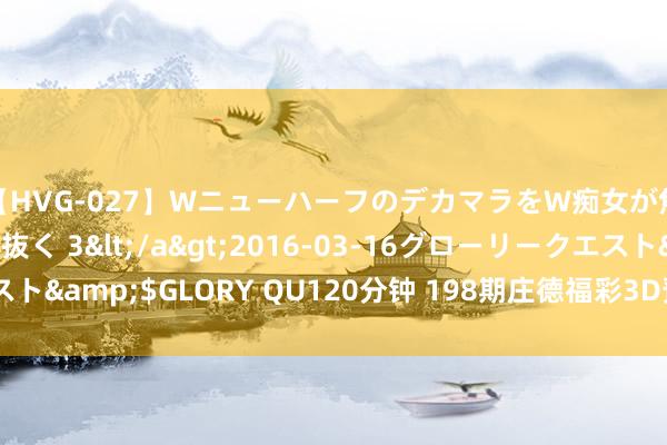 【HVG-027】WニューハーフのデカマラをW痴女が焦らし寸止めで虐め抜く 3</a>2016-03-16グローリークエスト&$GLORY QU120分钟 198期庄德福彩3D预测奖号:组选6码参考