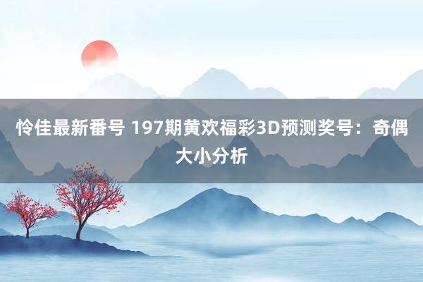 怜佳最新番号 197期黄欢福彩3D预测奖号:奇偶大小分析