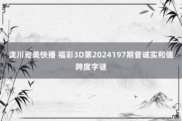 泷川雅美快播 福彩3D第2024197期曾诚实和值跨度字谜