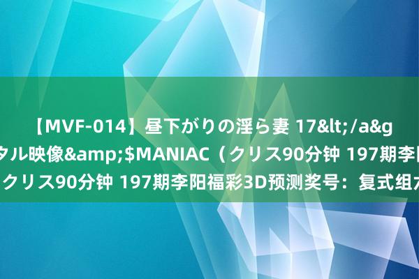 【MVF-014】昼下がりの淫ら妻 17</a>2005-06-17クリスタル映像&$MANIAC(クリス90分钟 197期李阳福彩3D预测奖号:复式组六参考