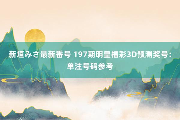 新垣みさ最新番号 197期明皇福彩3D预测奖号:单注号码参考