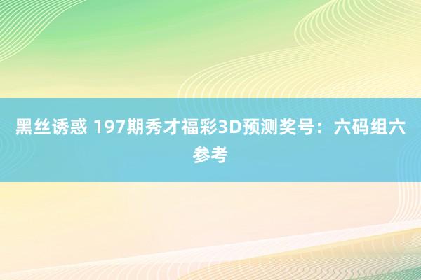 黑丝诱惑 197期秀才福彩3D预测奖号:六码组六参考
