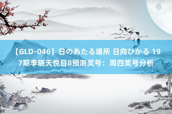 【GLD-046】日のあたる場所 日向ひかる 197期李晓天悦目8预测奖号:周四奖号分析
