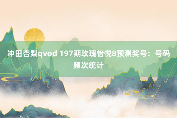 冲田杏梨qvod 197期玫瑰怡悦8预测奖号:号码频次统计
