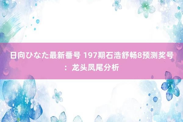 日向ひなた最新番号 197期石浩舒畅8预测奖号:龙头凤尾分析