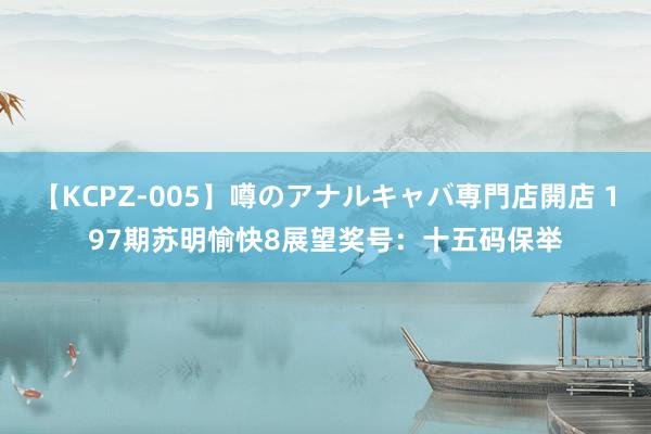 【KCPZ-005】噂のアナルキャバ専門店開店 197期苏明愉快8展望奖号:十五码保举