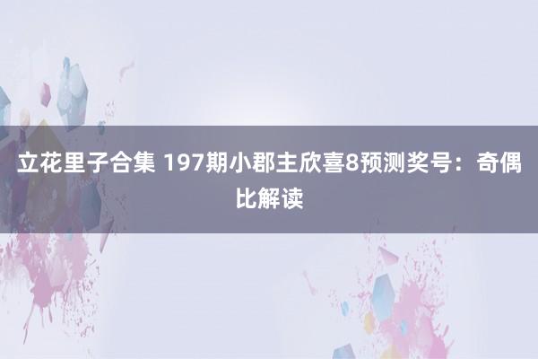 立花里子合集 197期小郡主欣喜8预测奖号:奇偶比解读