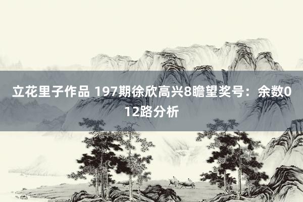 立花里子作品 197期徐欣高兴8瞻望奖号:余数012路分析
