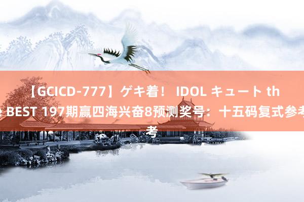 【GCICD-777】ゲキ着! IDOL キュート the BEST 197期赢四海兴奋8预测奖号:十五码复式参考
