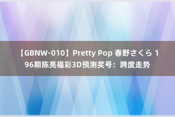 【GBNW-010】Pretty Pop 春野さくら 196期陈亮福彩3D预测奖号:跨度走势