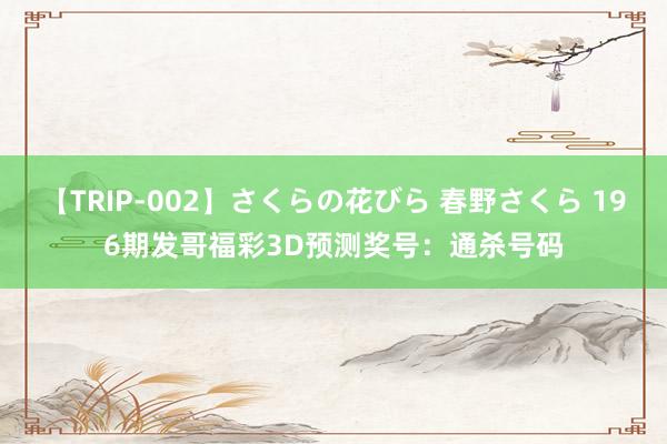 【TRIP-002】さくらの花びら 春野さくら 196期发哥福彩3D预测奖号:通杀号码