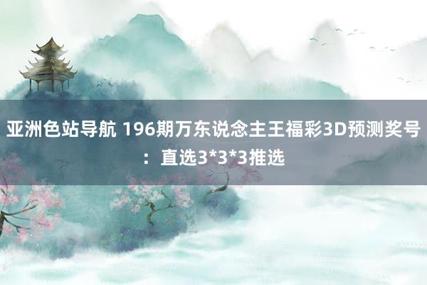 亚洲色站导航 196期万东说念主王福彩3D预测奖号:直选3*3*3推选