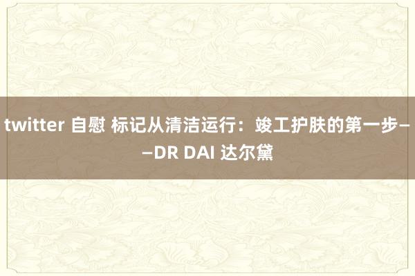 twitter 自慰 标记从清洁运行:竣工护肤的第一步——DR DAI 达尔黛